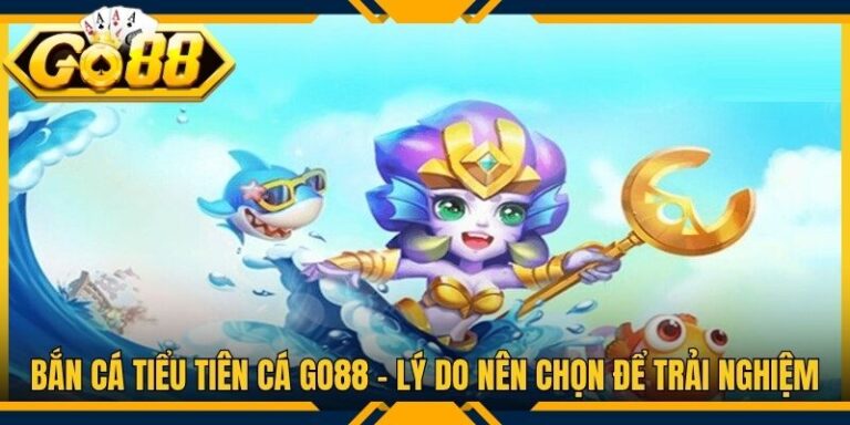 Bắn Cá Tiểu Tiên Cá Go88 - Lý Do Nên Chọn Để Trải Nghiệm